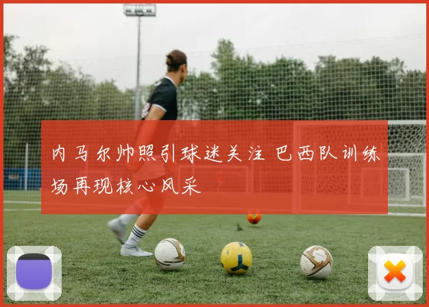 内马尔帅照引球迷关注 巴西队训练场再现核心风采