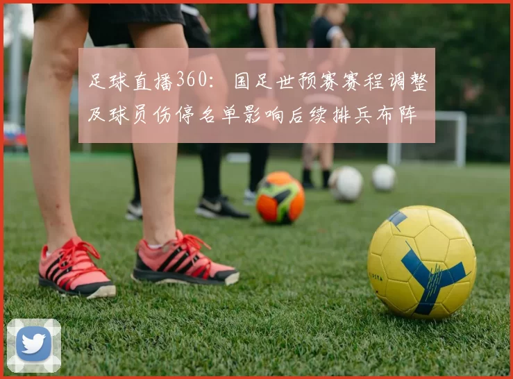 足球直播360：国足世预赛赛程调整及球员伤停名单影响后续排兵布阵看点