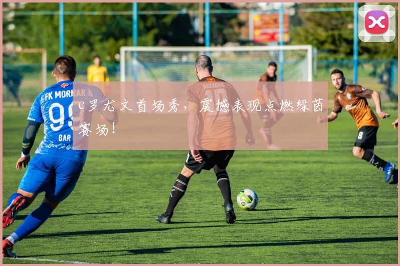 c罗尤文首场秀，震撼表现点燃绿茵赛场！