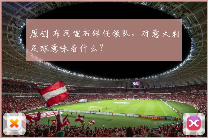 原创 布冯宣布辞任领队，对意大利足球意味着什么？