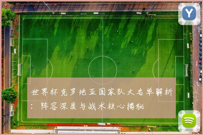 世界杯克罗地亚国家队大名单解析：阵容深度与战术核心揭秘