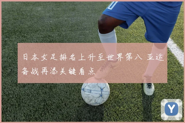 日本女足排名上升至世界第八 亚运备战再添关键看点