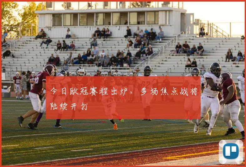 今日欧冠赛程出炉,多场焦点战将陆续开打