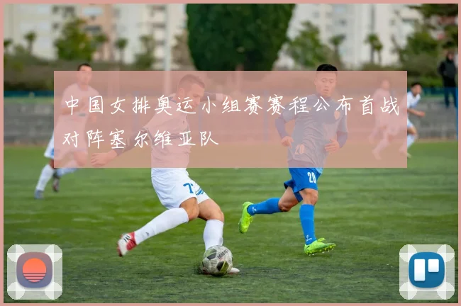 中国女排奥运小组赛赛程公布首战对阵塞尔维亚队