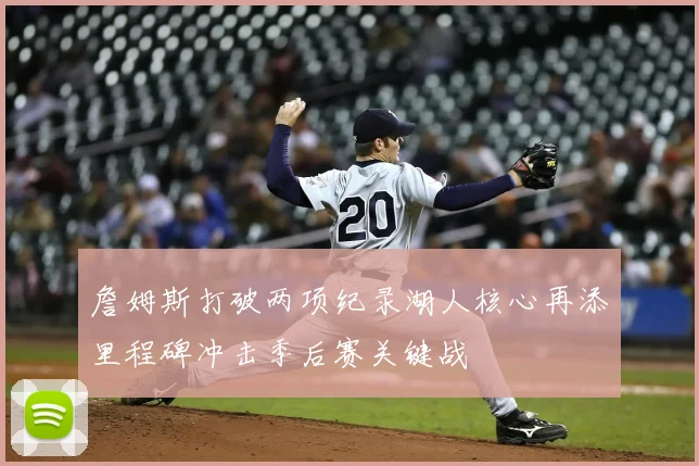 詹姆斯打破两项纪录湖人核心再添里程碑冲击季后赛关键战