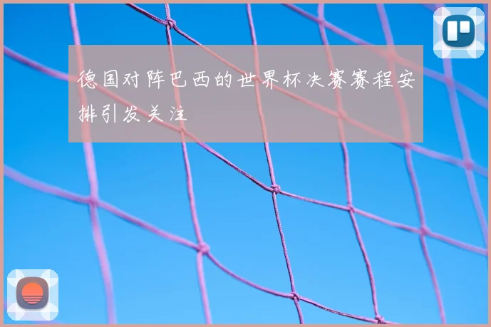 德国对阵巴西的世界杯决赛赛程安排引发关注