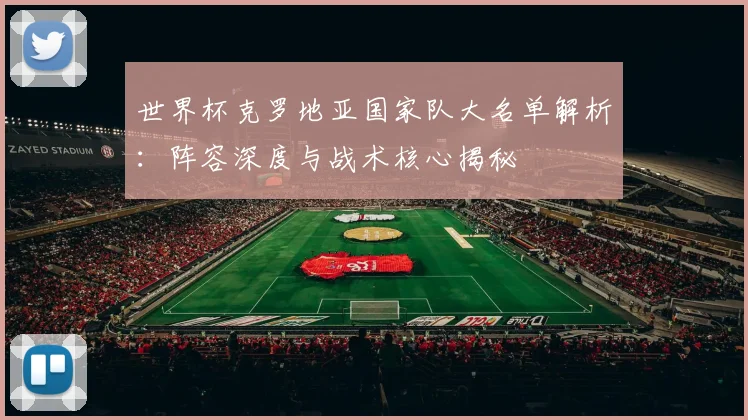 世界杯克罗地亚国家队大名单解析：阵容深度与战术核心揭秘