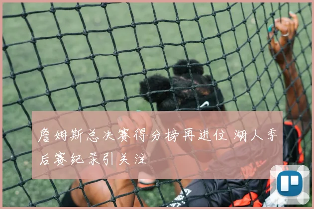 詹姆斯总决赛得分榜再进位 湖人季后赛纪录引关注
