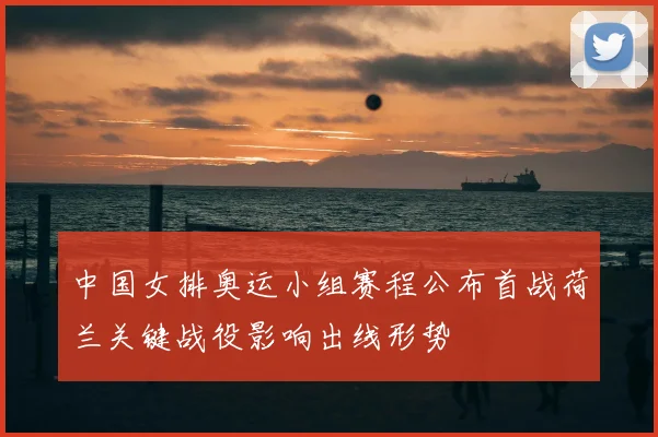中国女排奥运小组赛程公布首战荷兰关键战役影响出线形势