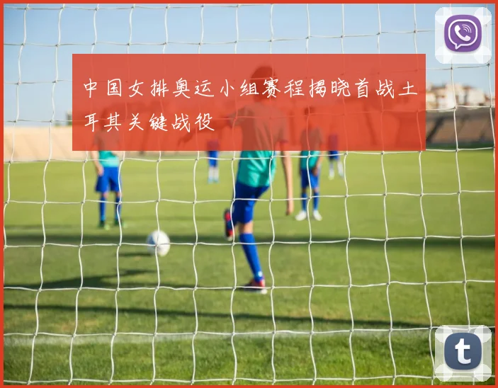 中国女排奥运小组赛程揭晓首战土耳其关键战役