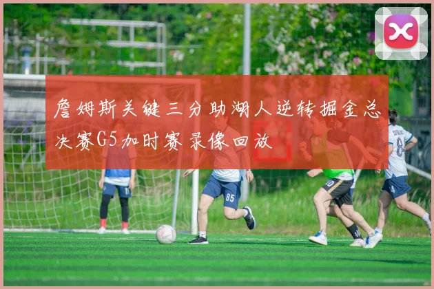 詹姆斯关键三分助湖人逆转掘金总决赛G5加时赛录像回放