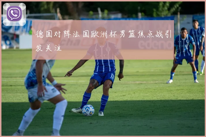 德国对阵法国欧洲杯男篮焦点战引发关注