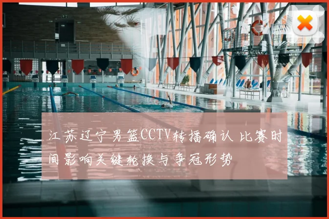 江苏辽宁男篮CCTV转播确认 比赛时间影响关键轮换与争冠形势