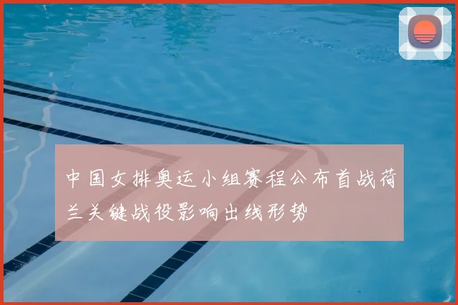 中国女排奥运小组赛程公布首战荷兰关键战役影响出线形势