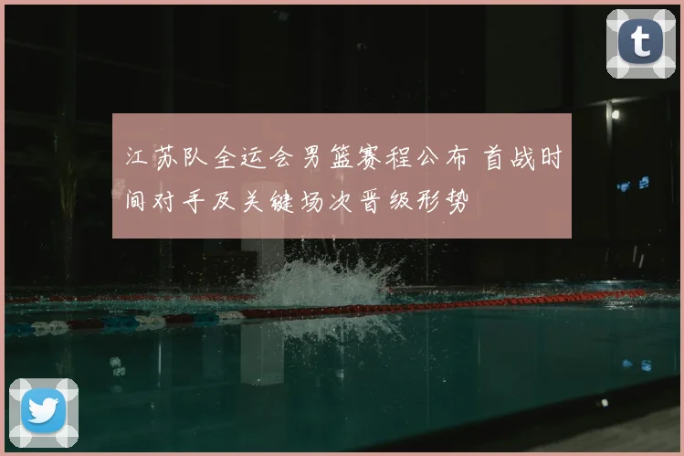 江苏队全运会男篮赛程公布 首战时间对手及关键场次晋级形势