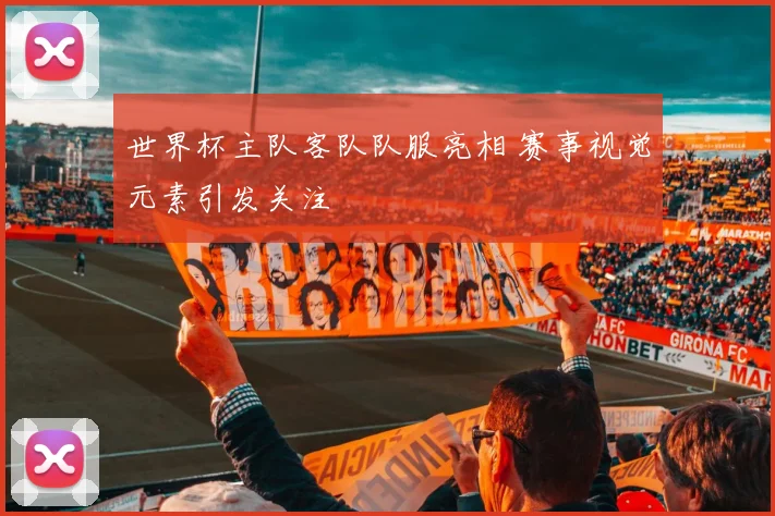 世界杯主队客队队服亮相 赛事视觉元素引发关注