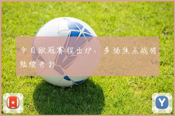 今日欧冠赛程出炉,多场焦点战将陆续开打