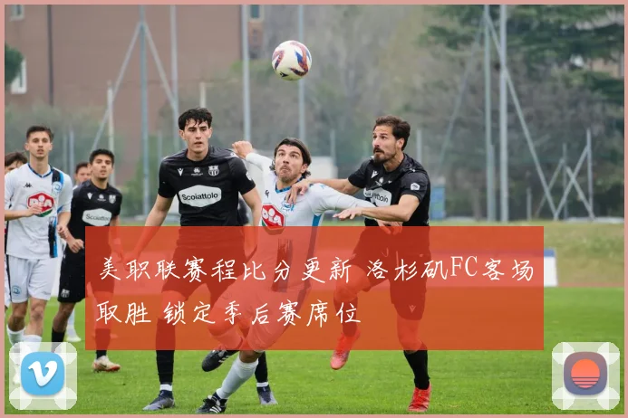 美职联赛程比分更新 洛杉矶FC客场取胜 锁定季后赛席位
