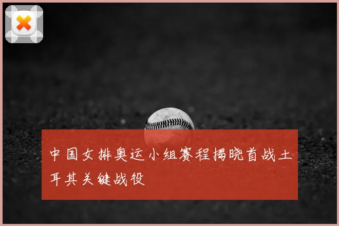 中国女排奥运小组赛程揭晓首战土耳其关键战役