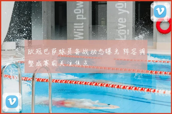 欧冠巴萨球员备战动态曝光 阵容调整成赛前关注焦点