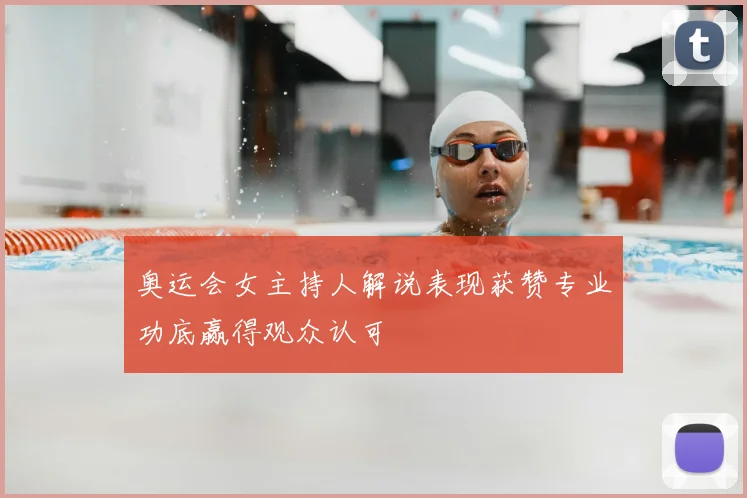 奥运会女主持人解说表现获赞专业功底赢得观众认可