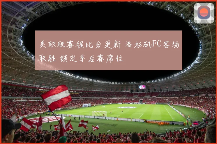 美职联赛程比分更新 洛杉矶FC客场取胜 锁定季后赛席位