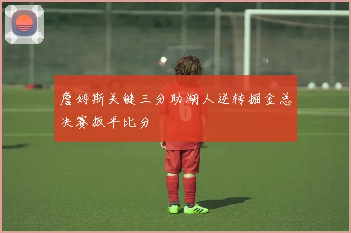 詹姆斯关键三分助湖人逆转掘金总决赛扳平比分