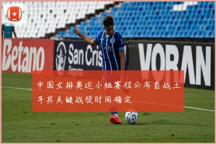 中国女排奥运小组赛程公布首战土耳其关键战役时间确定