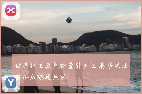 世界杯主裁判数量引关注 赛事执法安排成球迷焦点